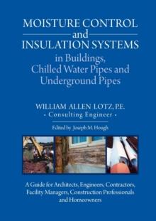 Moisture Control and Insulation Systems in Buildings, Chilled Water Pipes and Underground Pipes : A Guide for Architects, Engineers, Contractors, Facility Managers, Construction Professionals and Home