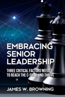 Embracing Senior Leadership : Three Critical Factors Needed to Reach the C-Suite and Thrive