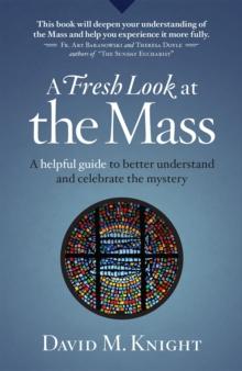 A Fresh Look at the Mass : A Helpful Guide to Better Understand and Celebrate the Mystery