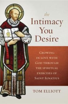 The Intimacy You Desire : Growing in Love with God through the Spiritual Exercises of St. Ignatius