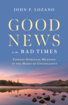 Good News In Bad Times : Finding Spiritual Meaning in the Midst of Uncertainty