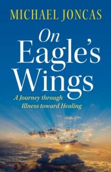 On Eagle's Wings : A Journey through Illness toward Healing