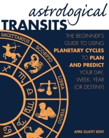 Astrological Transits : The Beginner's Guide to Using Planetary Cycles to Plan and Predict Your Day, Week, Year (or Destiny)