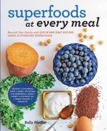 Superfoods at Every Meal : Nourish Your Family with Quick and Easy Recipes Using 10 Everyday Superfoods: * Quinoa * Chickpeas * Kale * Sweet Potatoes * Blueberries * Eggs * Honey * Coconut Oil * Greek