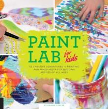 Paint Lab for Kids : 52 Creative Adventures in Painting and Mixed Media for Budding Artists of All Ages