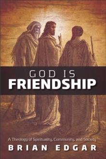 God Is Friendship : A Theology of Spirituality, Community, and Society