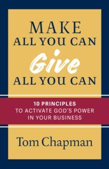 Make All You Can, Give All You Can : Ten Principles to Activate God's Power in Your Business