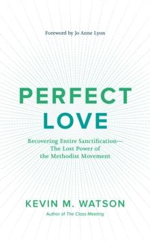 Perfect Love : Recovering Entire Sanctification-the Lost Power of the Methodist Movement