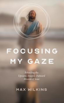 Focusing My Gaze : Beholding the Upward, Inward, Outward Mission of Jesus