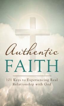 Authentic Faith : 101 Keys to Experiencing Real Relationship with God