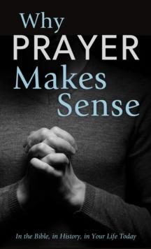 Why Prayer Makes Sense : In the Bible, in History, in Your Life Today