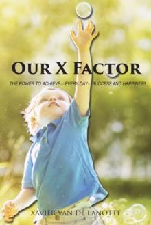 OUR X FACTOR : THE POWER TO ACHIEVE "EVERY DAY" SUCCESS AND HAPPINESS