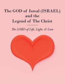 The GOD of Isreal (ISRAEL) and the Legend of The Christ : The LORD of Life, Light, & Love