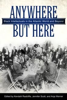 Anywhere But Here : Black Intellectuals in the Atlantic World and Beyond