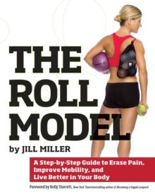 The Roll Model : A Step-by-Step Guide to Erase Pain, Improve Mobility, and Live Better in Your Body