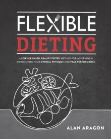 Flexible Dieting : A Science-Based, Reality-Tested Method for Achieving & Maintaining Your Optimal Physique, Performance, and Health