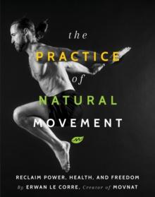 The Practice Of Natural Movement : Reclaim Power, Health, and Freedom