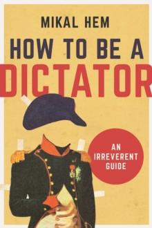 How to Be a Dictator : An Irreverent Guide