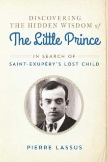 Discovering the Hidden Wisdom of The Little Prince : In Search of Saint-Exupery's Lost Child