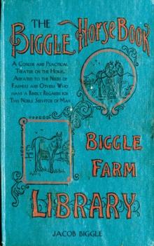 The Biggle Horse Book : A Concise and Practical Treatise on the Horse, Adapted to the Needs of Farmers and Others Who Have a Kindly Regard for This Noble Servitor of Man