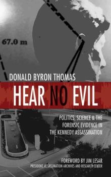 Hear No Evil : Politics, Science, and the Forensic Evidence in the Kennedy Assassination