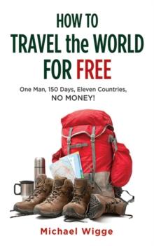 How to Travel the World for Free : One Man, 150 Days, Eleven Countries, No Money!