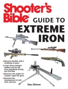 Shooter's Bible Guide to Extreme Iron : An Illustrated Reference to Some of the World?s Most Powerful Weapons, from Hand Cannons to Field Artillery