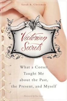 Victorian Secrets : What a Corset Taught Me about the Past, the Present, and Myself