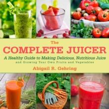 The Complete Juicer : A Healthy Guide to Making Delicious, Nutritious Juice and Growing Your Own Fruits and Vegetables