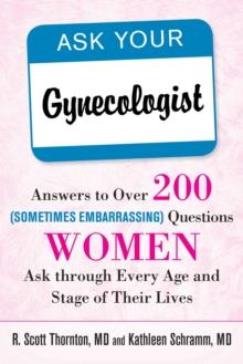 Ask Your Gynecologist : Answers to Over 200 (Sometimes Embarrassing) Questions Women Ask through Every Age and Stage of Their Lives