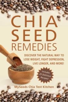 Chia Seed Remedies : Use These Ancient Seeds to Lose Weight, Balance Blood Sugar, Feel Energized, Slow Aging, Decrease Inflammation, and More!