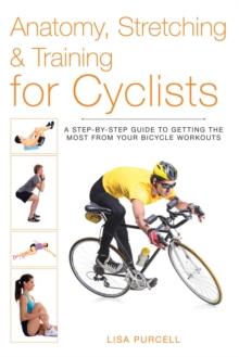 Anatomy, Stretching & Training for Cyclists : A Step-by-Step Guide to Getting the Most from Your Bicycle Workouts