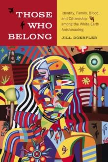 Those Who Belong : Identity, Family, Blood, and Citizenship among the White Earth Anishinaabeg