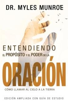 Entendiendo El Proposito Y El Poder de la Oracion : Como Llamar Al Cielo a la Tierra (Spanish Language Edition, Understanding Purpose & Power of Prayer