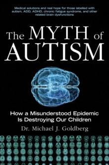 The Myth of Autism : How a Misunderstood Epidemic Is Destroying Our Children, Expanded and Revised Edition