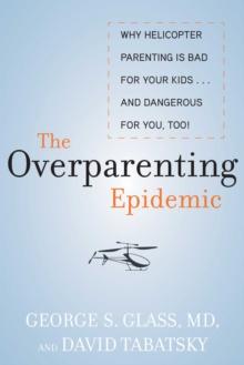 The Overparenting Epidemic : Why Helicopter Parenting Is Bad for Your Kids . . . and Dangerous for You, Too!