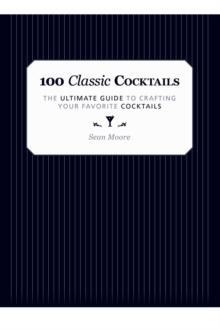 100 Classic Cocktails : The Ultimate Guide to Crafting Your Favorite Cocktails