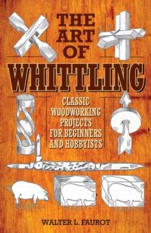 The Art of Whittling : Classic Woodworking Projects for Beginners and Hobbyists