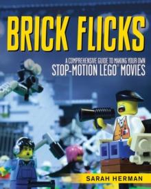 Brick Flicks : A Comprehensive Guide to Making Your Own Stop-Motion LEGO Movies