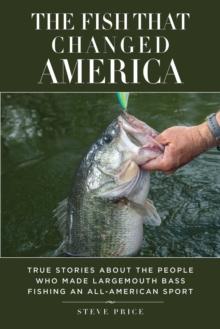 The Fish That Changed America : True Stories about the People Who Made Largemouth Bass Fishing an All-American Sport