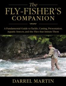 The Fly-Fisher's Companion : A Fundamental Guide to Tackle, Casting, Presentation, Aquatic Insects, and the Flies that Imitate Them