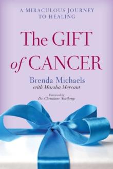 The Gift of Cancer : A Miraculous Journey to Healing