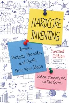 Hardcore Inventing : Invent, Protect, Promote, and Profit from Your Ideas