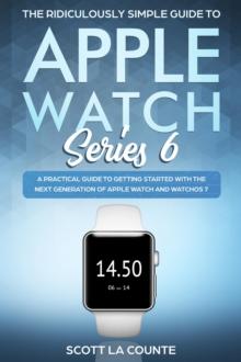 The Ridiculously Simple Guide to Apple Watch Series 6 : A Practical Guide to Getting Started With the Next Generation of Apple Watch and WatchOS