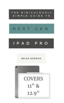 The Ridiculously Simple Guide to the Next Generation iPad Pro : A Practical Guide to Getting Started with the New 11" and 12.3" iPad Pro