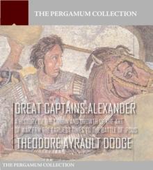 Great Captains: Alexander : A History of the Origin and Growth of the Art of War from the Earliest Times to the Battle of Ipsus