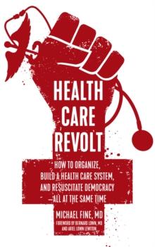 Health Care Revolt : How to Organize, Build a Health Care System, and Resuscitate Democracy - All at the Same Time