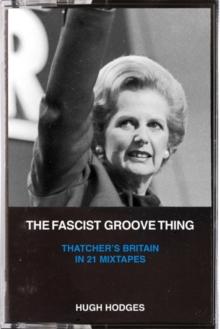 The Fascist Groove Thing : A History of Thatcher's Britain in 21 Mixtapes