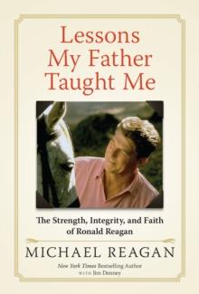 Lessons My Father Taught Me : The Strength, Integrity, and Faith of Ronald Reagan