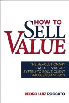 How to Sell Value : The Revolutionary SALE + VALUE (R) System to Solve Client Problems and Win